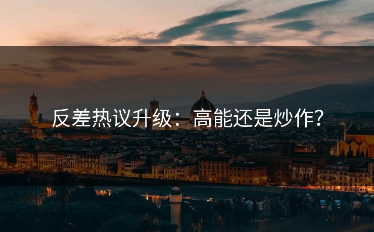 反差热议升级：高能还是炒作？