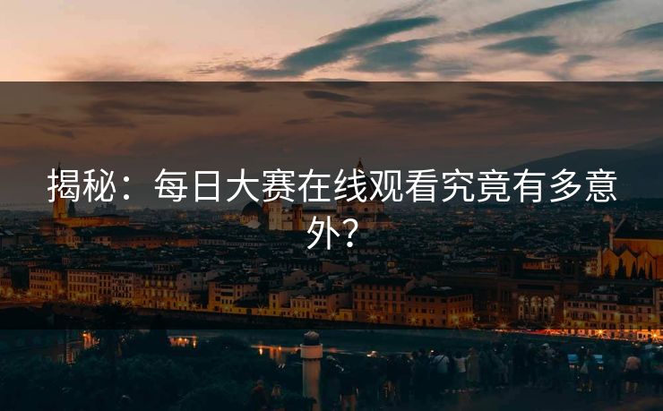揭秘：每日大赛在线观看究竟有多意外？