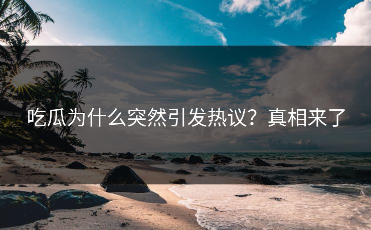 吃瓜为什么突然引发热议？真相来了
