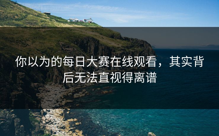 你以为的每日大赛在线观看，其实背后无法直视得离谱