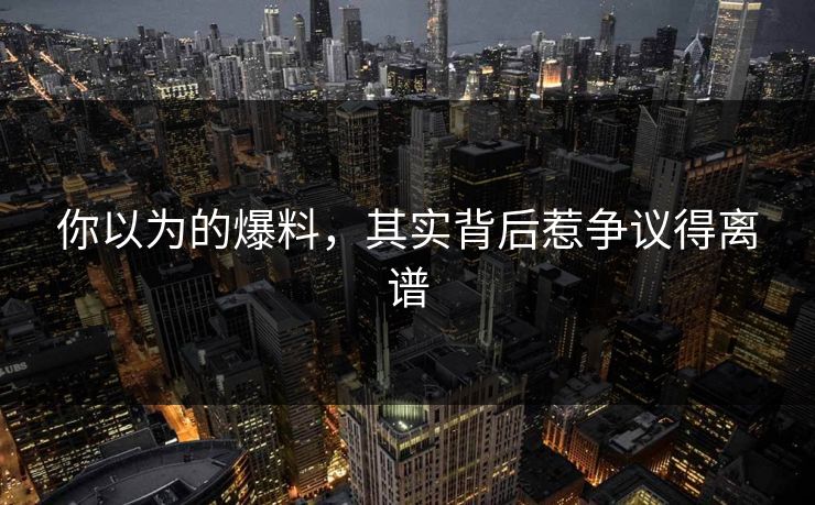 你以为的爆料，其实背后惹争议得离谱