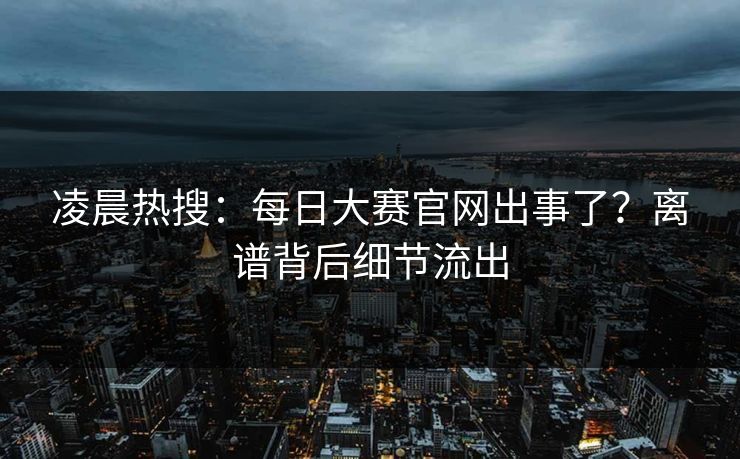 凌晨热搜：每日大赛官网出事了？离谱背后细节流出