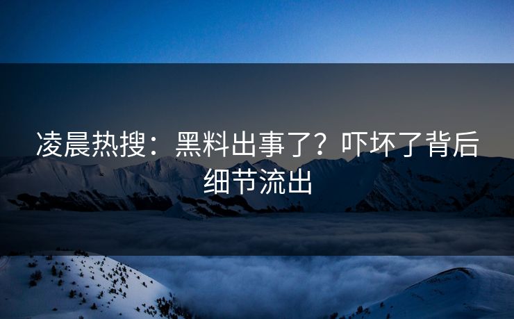 凌晨热搜：黑料出事了？吓坏了背后细节流出