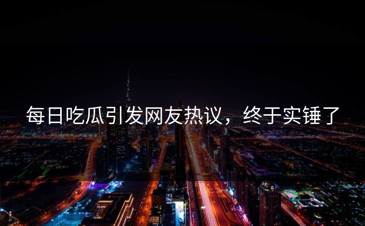 每日吃瓜引发网友热议，终于实锤了