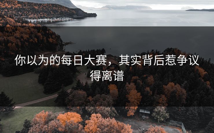 你以为的每日大赛，其实背后惹争议得离谱
