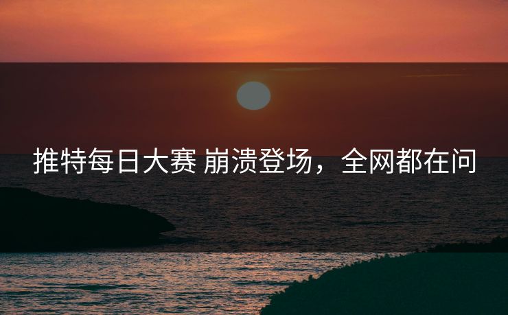 推特每日大赛 崩溃登场，全网都在问