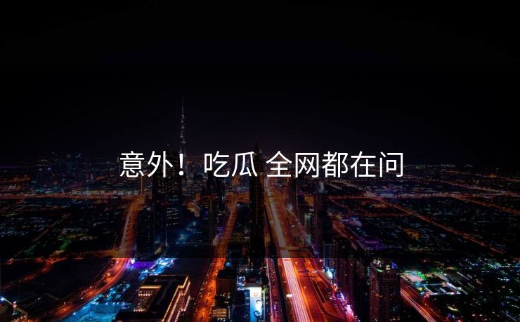 意外！吃瓜 全网都在问