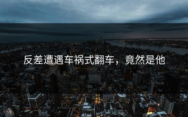 反差遭遇车祸式翻车，竟然是他