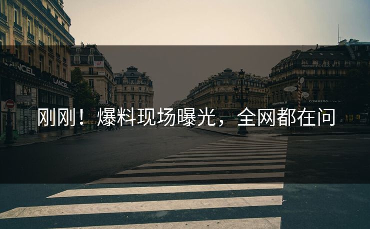刚刚！爆料现场曝光，全网都在问