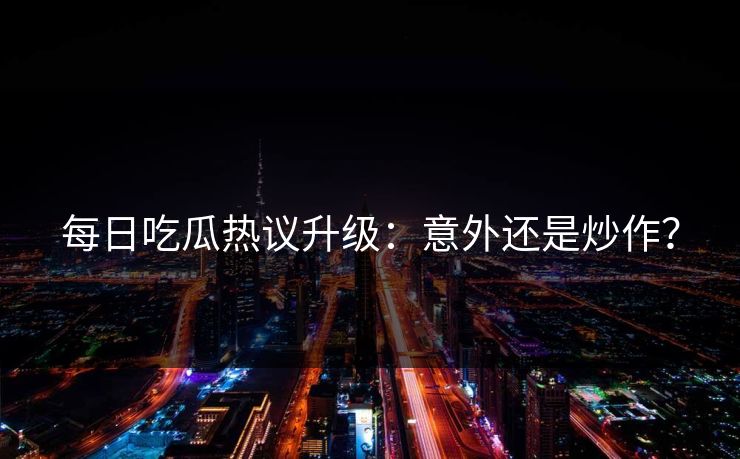 每日吃瓜热议升级：意外还是炒作？