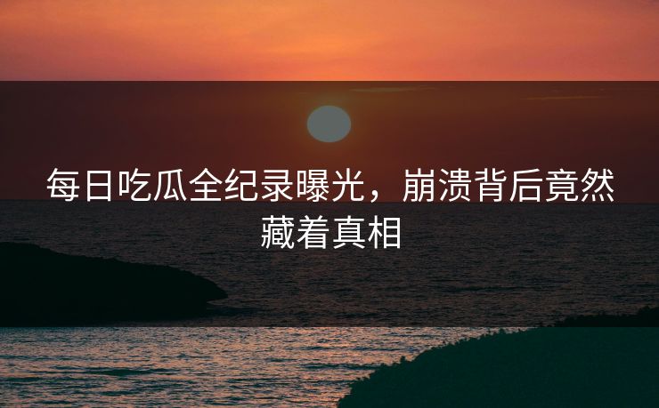 每日吃瓜全纪录曝光，崩溃背后竟然藏着真相