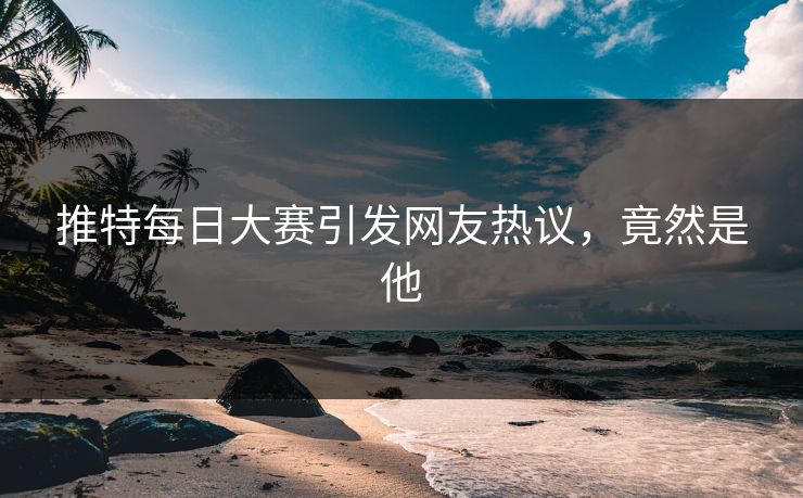 推特每日大赛引发网友热议，竟然是他