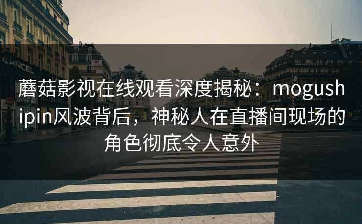 蘑菇影视在线观看深度揭秘：mogushipin风波背后，神秘人在直播间现场的角色彻底令人意外