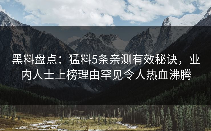 黑料盘点：猛料5条亲测有效秘诀，业内人士上榜理由罕见令人热血沸腾