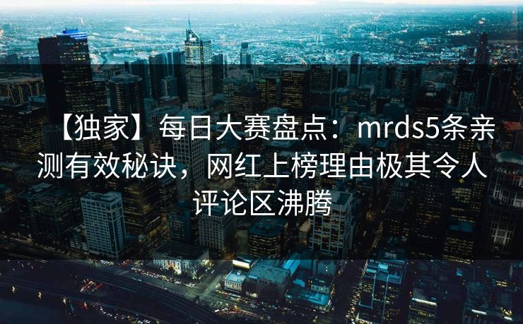 【独家】每日大赛盘点：mrds5条亲测有效秘诀，网红上榜理由极其令人评论区沸腾