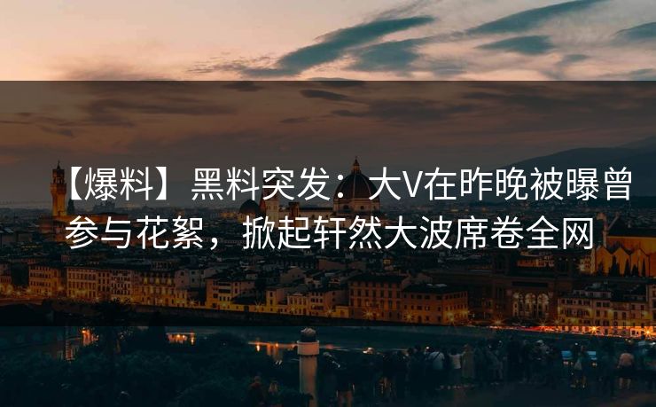 【爆料】黑料突发：大V在昨晚被曝曾参与花絮，掀起轩然大波席卷全网