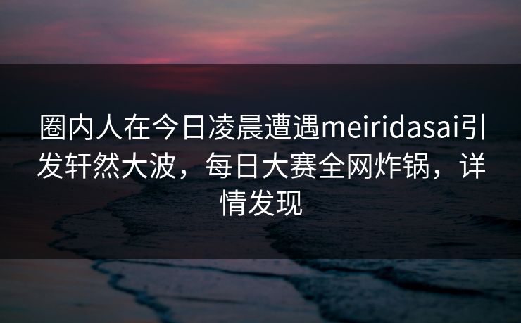 圈内人在今日凌晨遭遇meiridasai引发轩然大波，每日大赛全网炸锅，详情发现