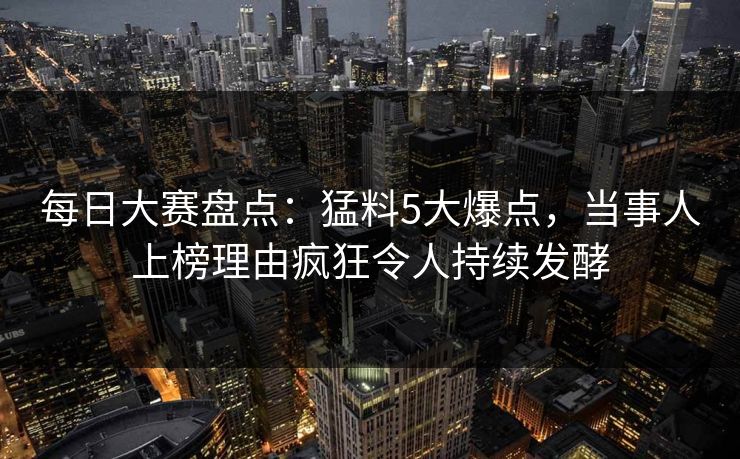每日大赛盘点：猛料5大爆点，当事人上榜理由疯狂令人持续发酵