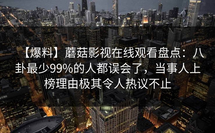 【爆料】蘑菇影视在线观看盘点：八卦最少99%的人都误会了，当事人上榜理由极其令人热议不止