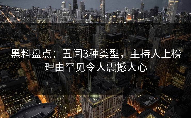 黑料盘点：丑闻3种类型，主持人上榜理由罕见令人震撼人心