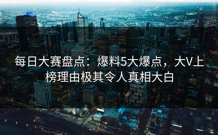 每日大赛盘点：爆料5大爆点，大V上榜理由极其令人真相大白