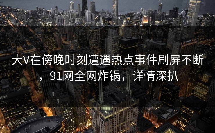 大V在傍晚时刻遭遇热点事件刷屏不断，91网全网炸锅，详情深扒