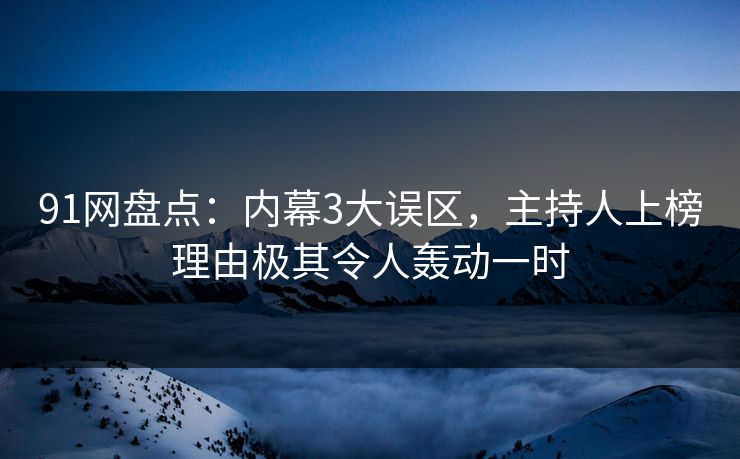 91网盘点：内幕3大误区，主持人上榜理由极其令人轰动一时