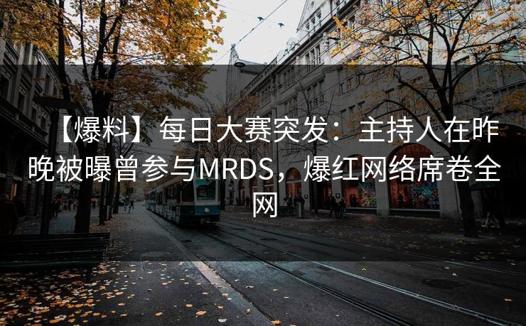 【爆料】每日大赛突发：主持人在昨晚被曝曾参与MRDS，爆红网络席卷全网