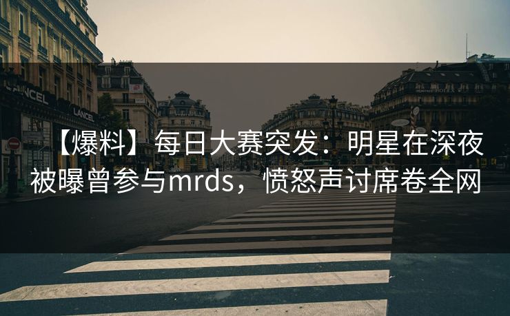 【爆料】每日大赛突发：明星在深夜被曝曾参与mrds，愤怒声讨席卷全网