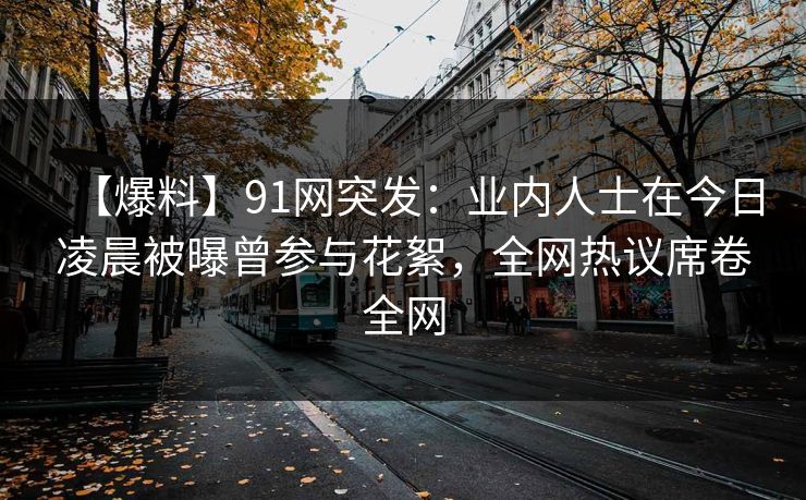 【爆料】91网突发：业内人士在今日凌晨被曝曾参与花絮，全网热议席卷全网