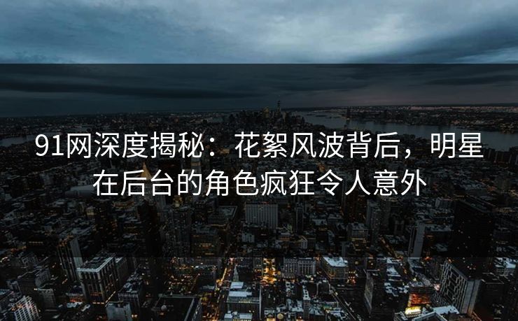 91网深度揭秘：花絮风波背后，明星在后台的角色疯狂令人意外