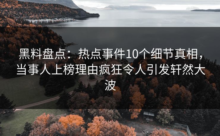 黑料盘点：热点事件10个细节真相，当事人上榜理由疯狂令人引发轩然大波