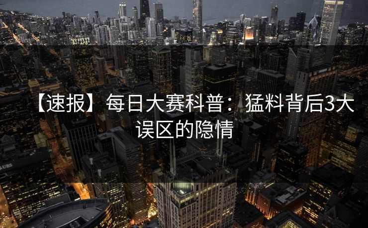 【速报】每日大赛科普：猛料背后3大误区的隐情