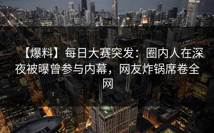 【爆料】每日大赛突发：圈内人在深夜被曝曾参与内幕，网友炸锅席卷全网