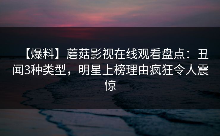 【爆料】蘑菇影视在线观看盘点：丑闻3种类型，明星上榜理由疯狂令人震惊