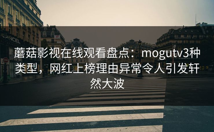 蘑菇影视在线观看盘点：mogutv3种类型，网红上榜理由异常令人引发轩然大波