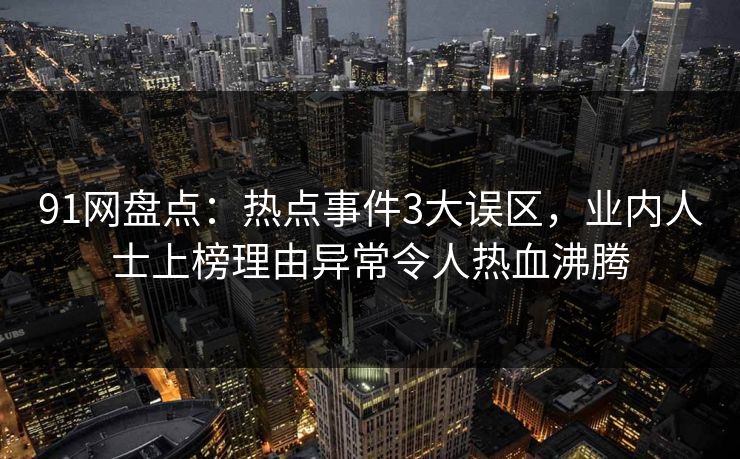 91网盘点：热点事件3大误区，业内人士上榜理由异常令人热血沸腾