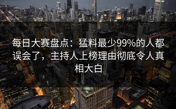 每日大赛盘点：猛料最少99%的人都误会了，主持人上榜理由彻底令人真相大白