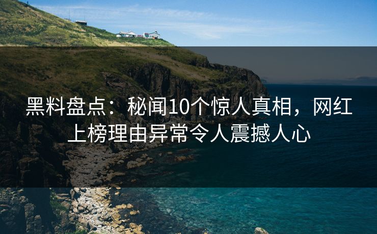 黑料盘点：秘闻10个惊人真相，网红上榜理由异常令人震撼人心