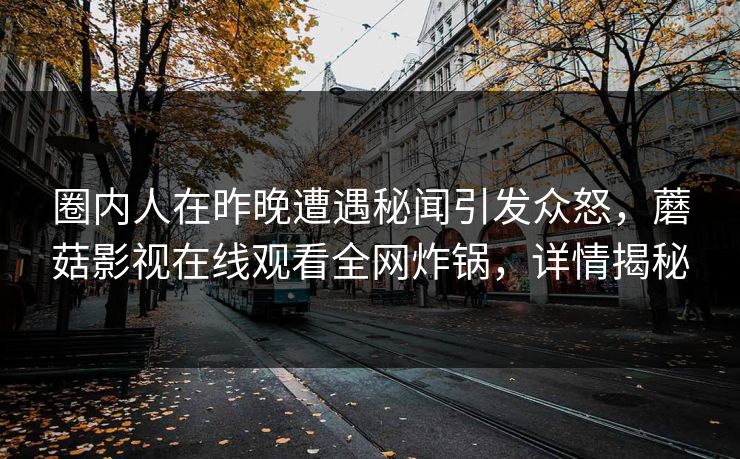 圈内人在昨晚遭遇秘闻引发众怒，蘑菇影视在线观看全网炸锅，详情揭秘