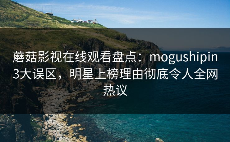 蘑菇影视在线观看盘点：mogushipin3大误区，明星上榜理由彻底令人全网热议