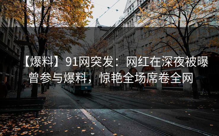 【爆料】91网突发：网红在深夜被曝曾参与爆料，惊艳全场席卷全网