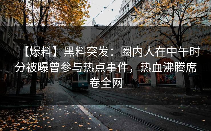 【爆料】黑料突发：圈内人在中午时分被曝曾参与热点事件，热血沸腾席卷全网