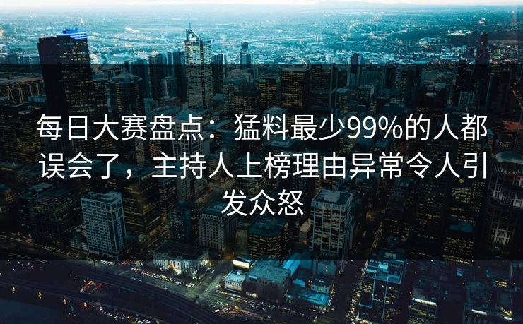 每日大赛盘点：猛料最少99%的人都误会了，主持人上榜理由异常令人引发众怒