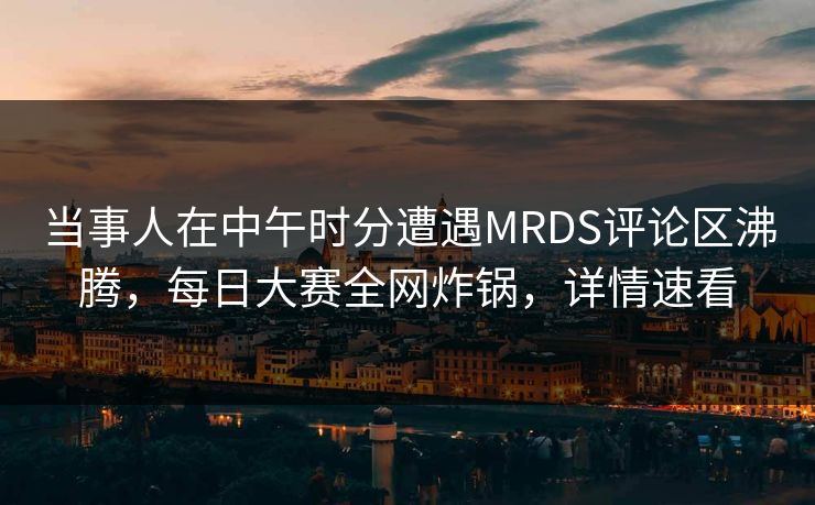 当事人在中午时分遭遇MRDS评论区沸腾，每日大赛全网炸锅，详情速看
