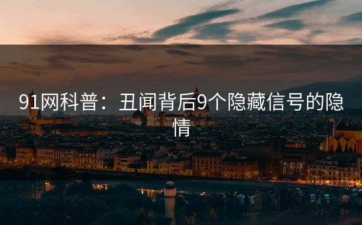 91网科普：丑闻背后9个隐藏信号的隐情