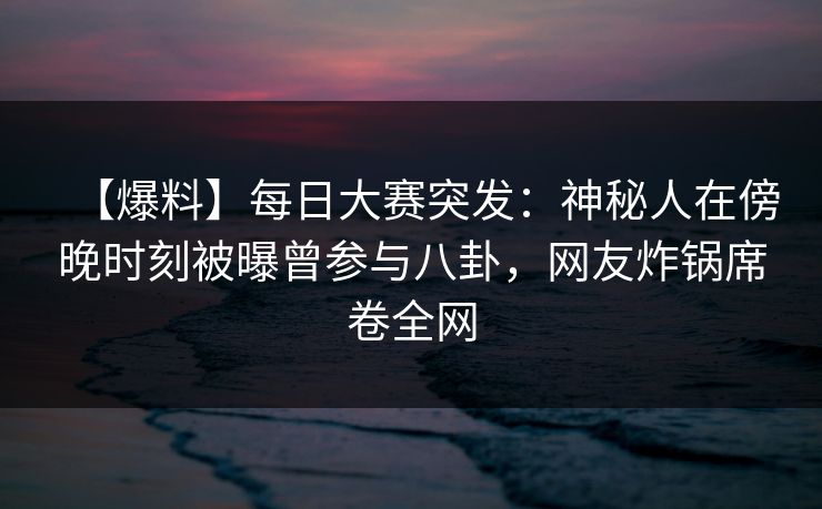 【爆料】每日大赛突发：神秘人在傍晚时刻被曝曾参与八卦，网友炸锅席卷全网