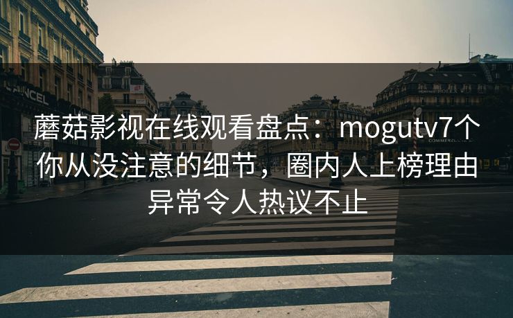 蘑菇影视在线观看盘点：mogutv7个你从没注意的细节，圈内人上榜理由异常令人热议不止