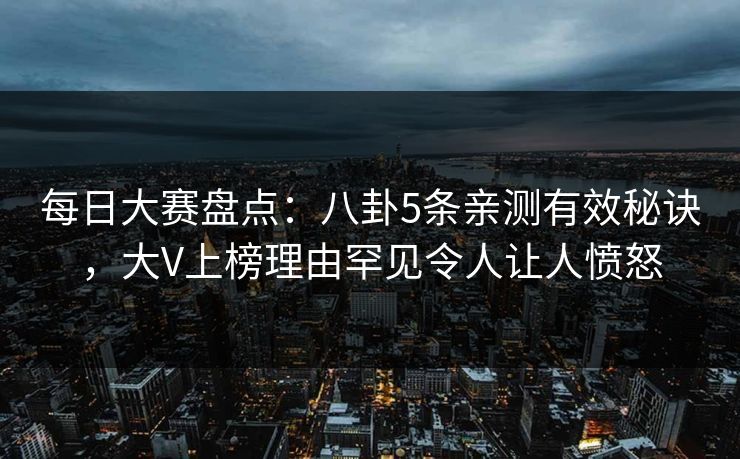 每日大赛盘点：八卦5条亲测有效秘诀，大V上榜理由罕见令人让人愤怒