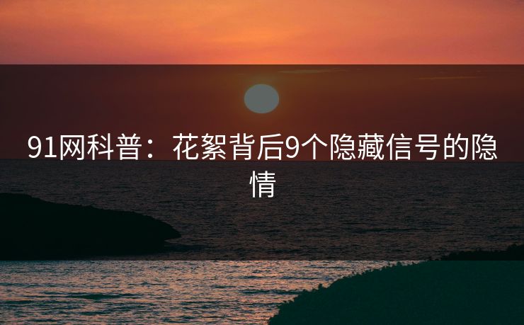 91网科普：花絮背后9个隐藏信号的隐情